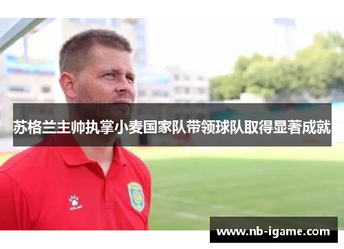 苏格兰主帅执掌小麦国家队带领球队取得显著成就 苏格兰主帅执掌小麦国家队带领球队取得显著成就