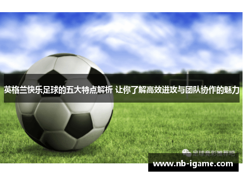 英格兰快乐足球的五大特点解析 让你了解高效进攻与团队协作的魅力 英格兰快乐足球的五大特点解析 让你了解高效进攻与团队协作的魅力