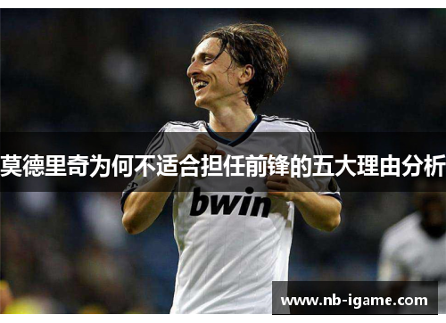 莫德里奇为何不适合担任前锋的五大理由分析