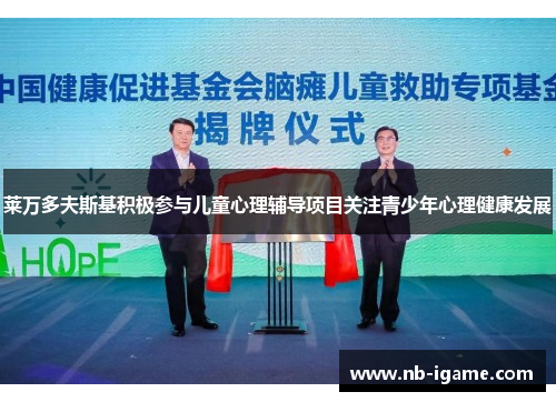 莱万多夫斯基积极参与儿童心理辅导项目关注青少年心理健康发展 莱万多夫斯基积极参与儿童心理辅导项目关注青少年心理健康发展