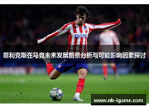菲利克斯在马竞未来发展前景分析与可能影响因素探讨