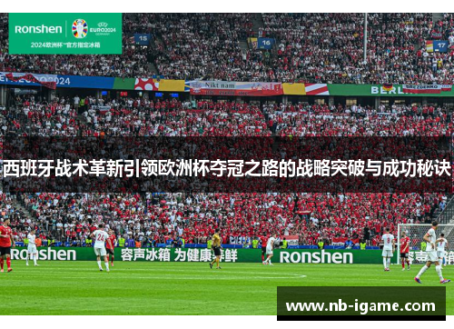西班牙战术革新引领欧洲杯夺冠之路的战略突破与成功秘诀