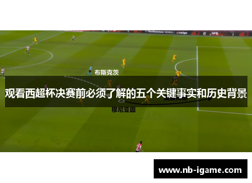 观看西超杯决赛前必须了解的五个关键事实和历史背景