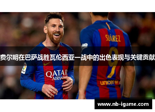 费尔明在巴萨战胜瓦伦西亚一战中的出色表现与关键贡献 费尔明在巴萨战胜瓦伦西亚一战中的出色表现与关键贡献
