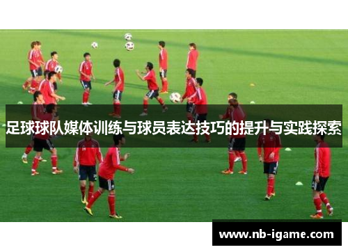 足球球队媒体训练与球员表达技巧的提升与实践探索
