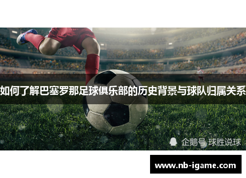 如何了解巴塞罗那足球俱乐部的历史背景与球队归属关系 如何了解巴塞罗那足球俱乐部的历史背景与球队归属关系