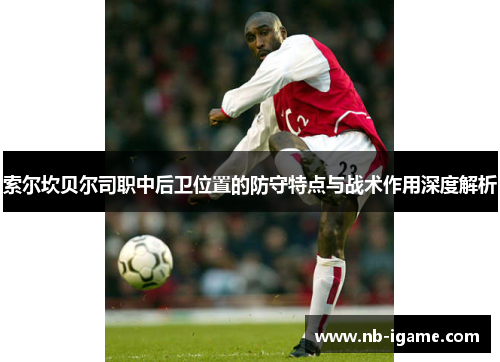索尔坎贝尔司职中后卫位置的防守特点与战术作用深度解析