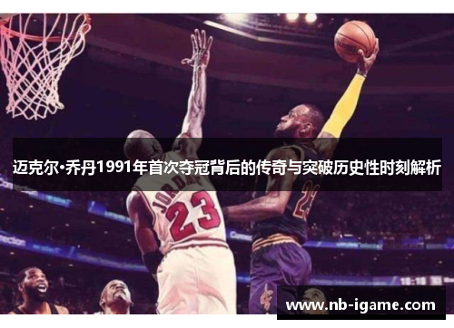 迈克尔·乔丹1991年首次夺冠背后的传奇与突破历史性时刻解析