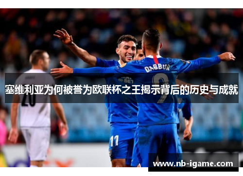 塞维利亚为何被誉为欧联杯之王揭示背后的历史与成就