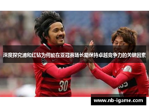 深度探究浦和红钻为何能在亚冠赛场长期保持卓越竞争力的关键因素