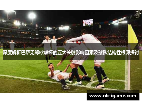 深度解析巴萨无缘欧联杯的五大关键影响因素及球队结构性根源探讨 深度解析巴萨无缘欧联杯的五大关键影响因素及球队结构性根源探讨