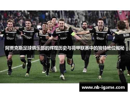 阿贾克斯足球俱乐部的辉煌历史与荷甲联赛中的独特地位揭秘