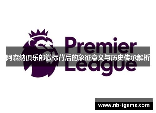 阿森纳俱乐部徽标背后的象征意义与历史传承解析