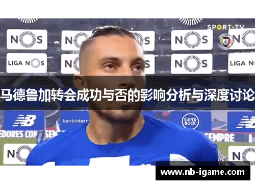 马德鲁加转会成功与否的影响分析与深度讨论 马德鲁加转会成功与否的影响分析与深度讨论