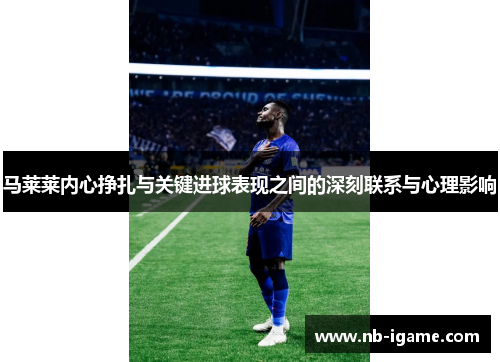 马莱莱内心挣扎与关键进球表现之间的深刻联系与心理影响