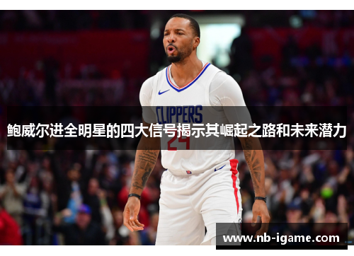 鲍威尔进全明星的四大信号揭示其崛起之路和未来潜力 鲍威尔进全明星的四大信号揭示其崛起之路和未来潜力