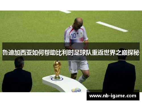 鲁迪加西亚如何帮助比利时足球队重返世界之巅探秘