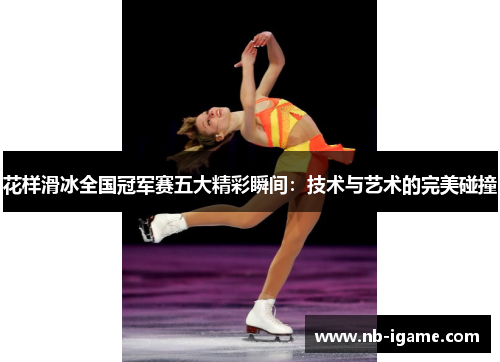 花样滑冰全国冠军赛五大精彩瞬间:技术与艺术的完美碰撞 花样滑冰全国冠军赛五大精彩瞬间:技术与艺术的完美碰撞