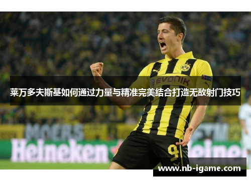 莱万多夫斯基如何通过力量与精准完美结合打造无敌射门技巧