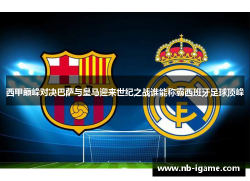 西甲巅峰对决巴萨与皇马迎来世纪之战谁能称霸西班牙足球顶峰