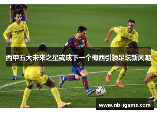 西甲五大未来之星或成下一个梅西引领足坛新风潮