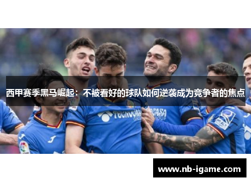 西甲赛季黑马崛起：不被看好的球队如何逆袭成为竞争者的焦点