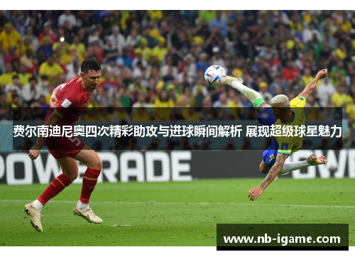 费尔南迪尼奥四次精彩助攻与进球瞬间解析 展现超级球星魅力