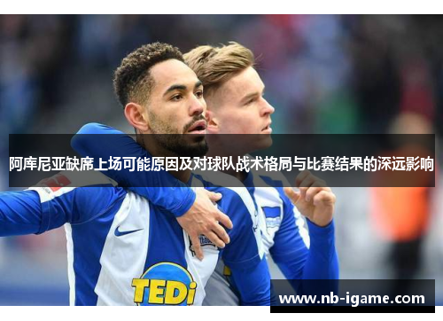阿库尼亚缺席上场可能原因及对球队战术格局与比赛结果的深远影响