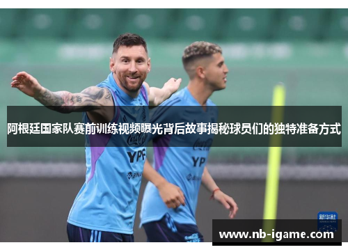 阿根廷国家队赛前训练视频曝光背后故事揭秘球员们的独特准备方式 阿根廷国家队赛前训练视频曝光背后故事揭秘球员们的独特准备方式