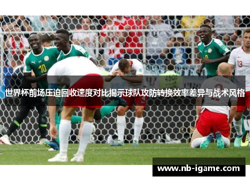 世界杯前场压迫回收速度对比揭示球队攻防转换效率差异与战术风格