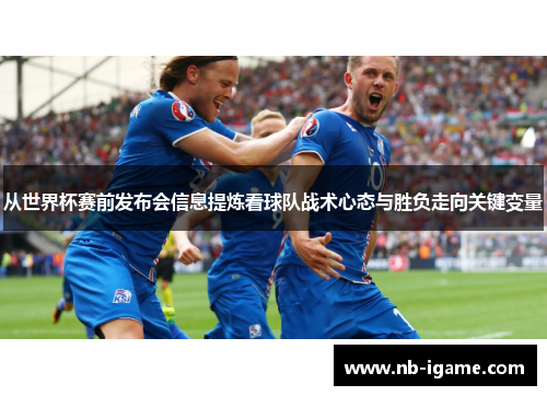 从世界杯赛前发布会信息提炼看球队战术心态与胜负走向关键变量