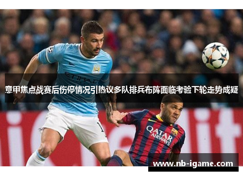 意甲焦点战赛后伤停情况引热议多队排兵布阵面临考验下轮走势成疑