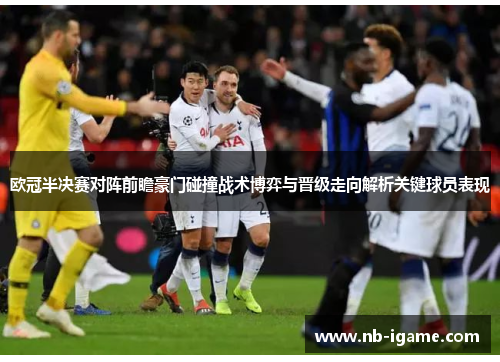 欧冠半决赛对阵前瞻豪门碰撞战术博弈与晋级走向解析关键球员表现 欧冠半决赛对阵前瞻豪门碰撞战术博弈与晋级走向解析关键球员表现