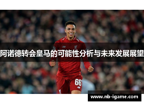 阿诺德转会皇马的可能性分析与未来发展展望