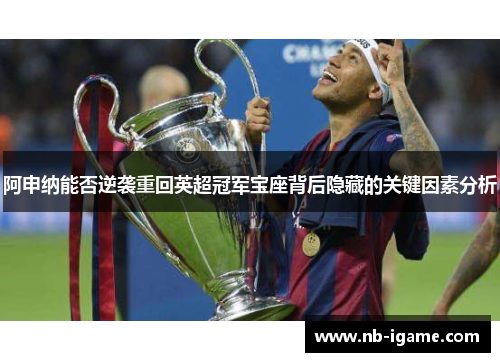 阿申纳能否逆袭重回英超冠军宝座背后隐藏的关键因素分析