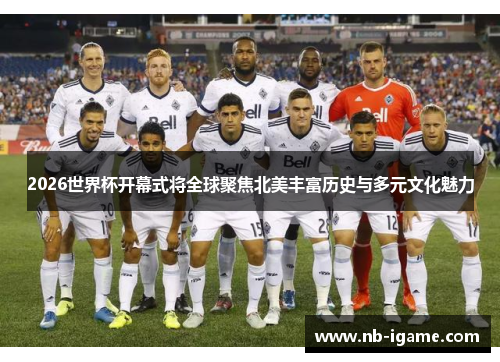 2026世界杯开幕式将全球聚焦北美丰富历史与多元文化魅力 2026世界杯开幕式将全球聚焦北美丰富历史与多元文化魅力