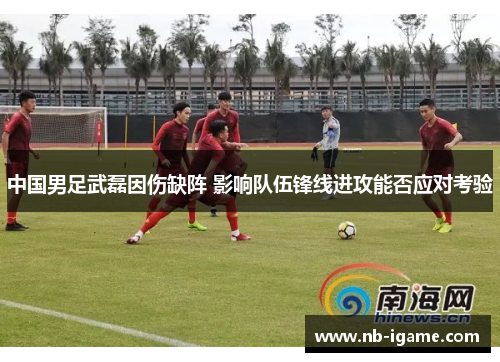 中国男足武磊因伤缺阵 影响队伍锋线进攻能否应对考验 中国男足武磊因伤缺阵 影响队伍锋线进攻能否应对考验
