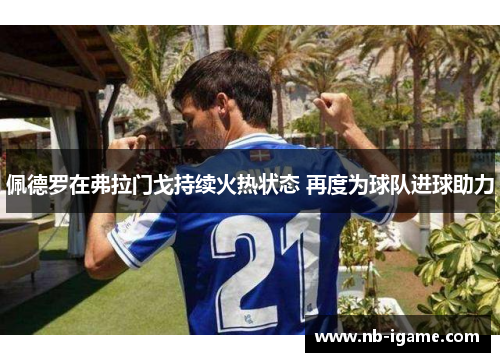 佩德罗在弗拉门戈持续火热状态 再度为球队进球助力 佩德罗在弗拉门戈持续火热状态 再度为球队进球助力