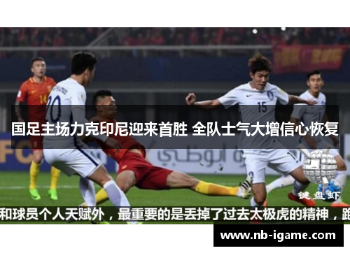 国足主场力克印尼迎来首胜 全队士气大增信心恢复 国足主场力克印尼迎来首胜 全队士气大增信心恢复