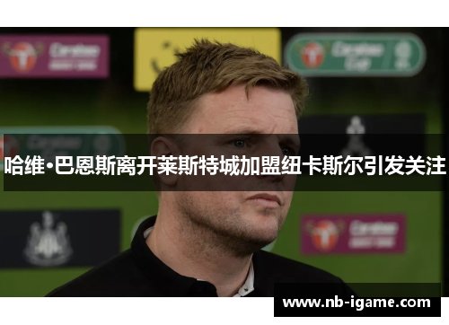 哈维·巴恩斯离开莱斯特城加盟纽卡斯尔引发关注