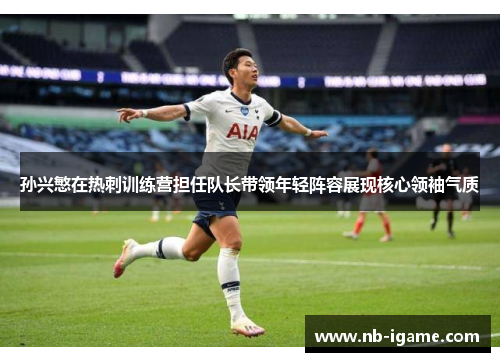 孙兴慜在热刺训练营担任队长带领年轻阵容展现核心领袖气质