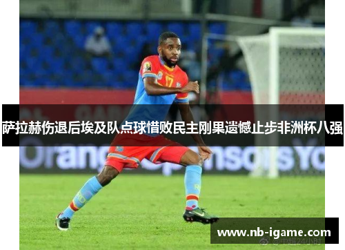 萨拉赫伤退后埃及队点球惜败民主刚果遗憾止步非洲杯八强