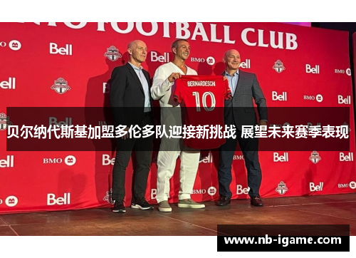 贝尔纳代斯基加盟多伦多队迎接新挑战 展望未来赛季表现