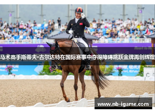 马术高手斯蒂夫·古尔达特在国际赛事中夺得障碍跳跃金牌再创辉煌 马术高手斯蒂夫·古尔达特在国际赛事中夺得障碍跳跃金牌再创辉煌