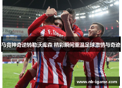马竞神奇逆转勒沃库森 精彩瞬间重温足球激情与奇迹