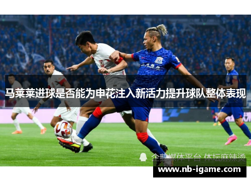 马莱莱进球是否能为申花注入新活力提升球队整体表现
