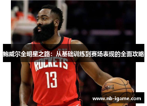 鲍威尔全明星之路:从基础训练到赛场表现的全面攻略 鲍威尔全明星之路:从基础训练到赛场表现的全面攻略