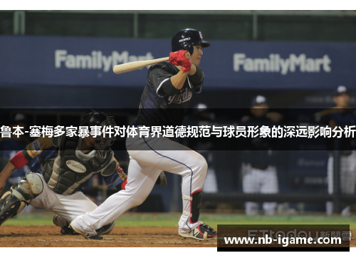 鲁本-塞梅多家暴事件对体育界道德规范与球员形象的深远影响分析