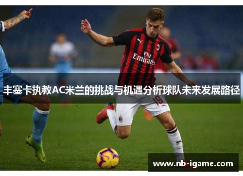 丰塞卡执教AC米兰的挑战与机遇分析球队未来发展路径