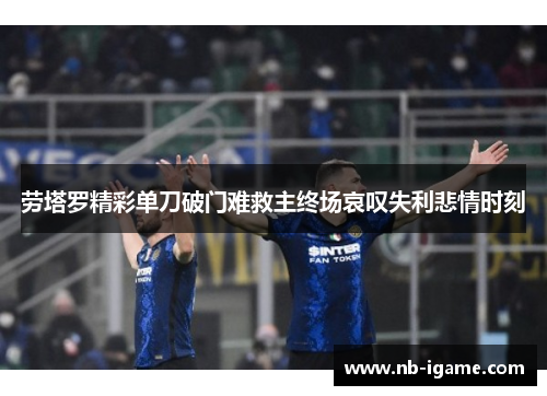 劳塔罗精彩单刀破门难救主终场哀叹失利悲情时刻